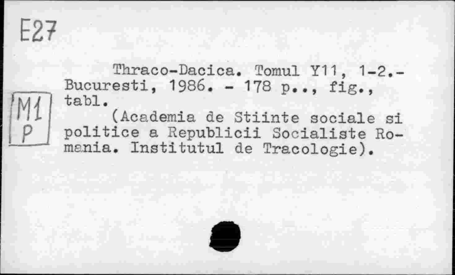 ﻿Е2?
Thraco-Dacica. Tomul Y11, 1-2.-Bucuresti, 1986. - 178 p.., fig., tabl.
(Academia de Stiinte sociale si politice a Republic!! Socialiste Romania. Institutul de Tracologie).